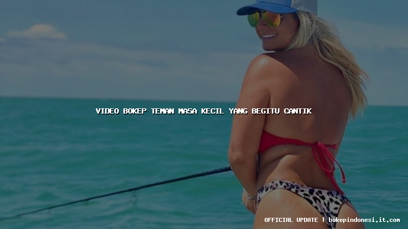 video bokep teman masa kecil yang begitu cantik