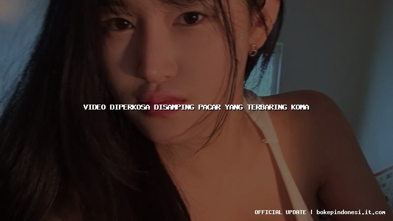 video diperkosa disamping pacar yang terbaring koma