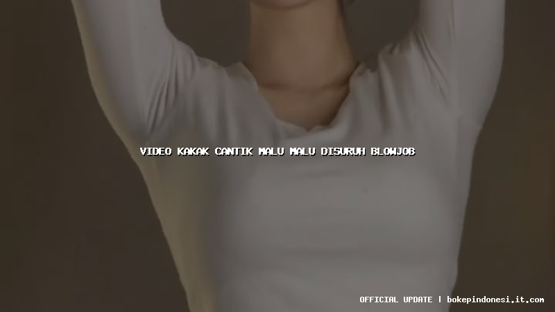 video kakak cantik malu malu disuruh blowjob