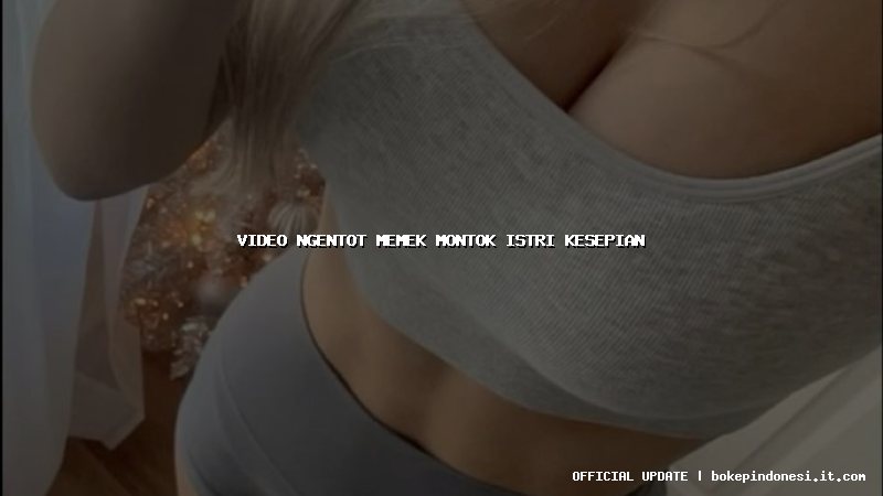 video ngentot memek montok istri kesepian