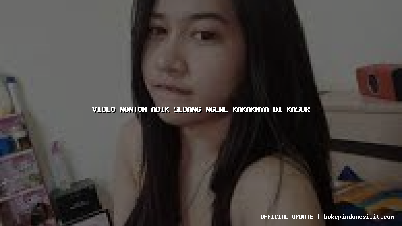 video nonton adik sedang ngewe kakaknya di kasur