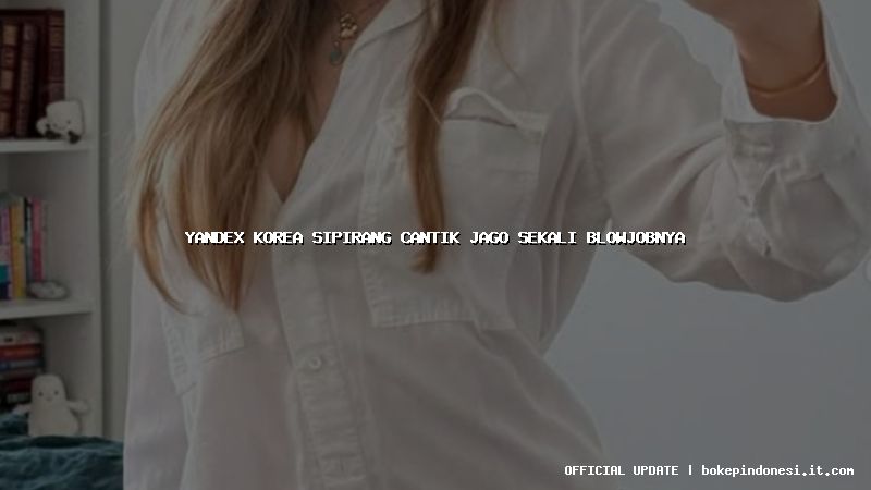 yandex korea sipirang cantik jago sekali blowjobnya